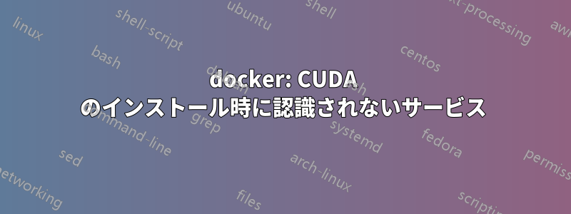 docker: CUDA のインストール時に認識されないサービス