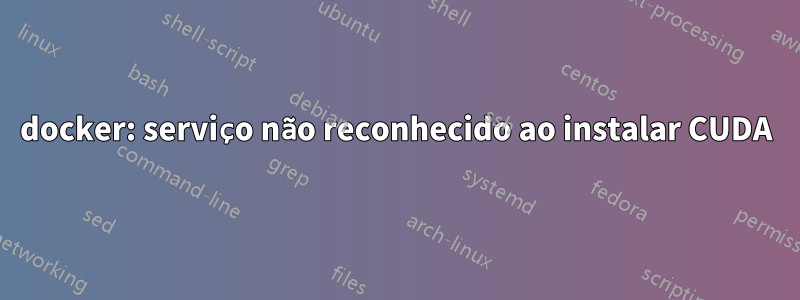 docker: serviço não reconhecido ao instalar CUDA