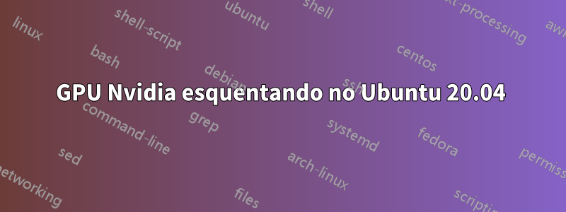 GPU Nvidia esquentando no Ubuntu 20.04