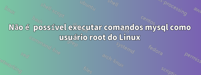 Não é possível executar comandos mysql como usuário root do Linux