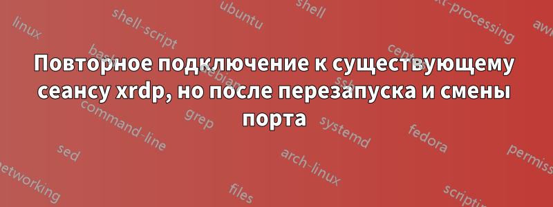 Повторное подключение к существующему сеансу xrdp, но после перезапуска и смены порта