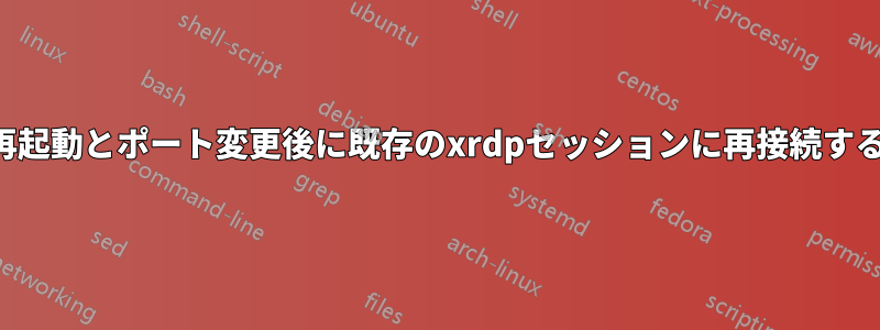 再起動とポート変更後に既存のxrdpセッションに再接続する