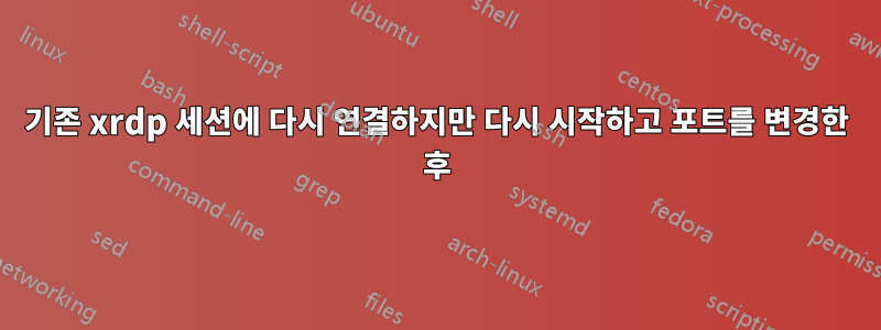 기존 xrdp 세션에 다시 연결하지만 다시 시작하고 포트를 변경한 후