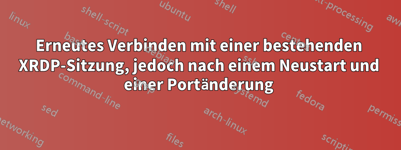 Erneutes Verbinden mit einer bestehenden XRDP-Sitzung, jedoch nach einem Neustart und einer Portänderung