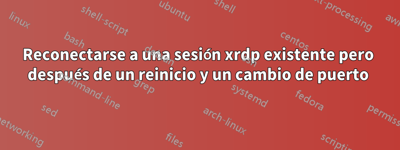 Reconectarse a una sesión xrdp existente pero después de un reinicio y un cambio de puerto