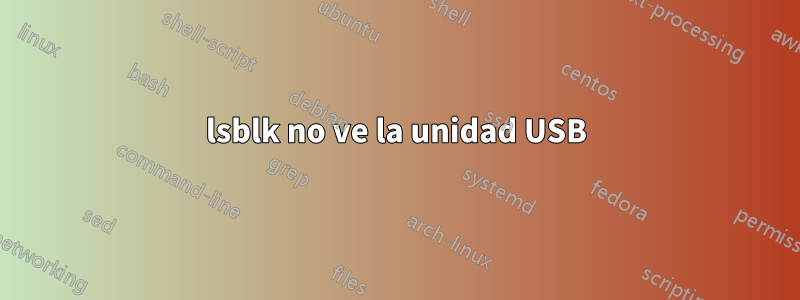 lsblk no ve la unidad USB