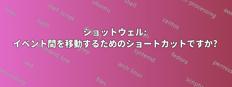 ショットウェル: イベント間を移動するためのショートカットですか?