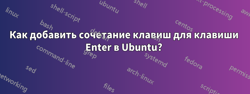 Как добавить сочетание клавиш для клавиши Enter в Ubuntu?