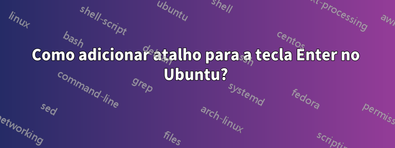 Como adicionar atalho para a tecla Enter no Ubuntu?