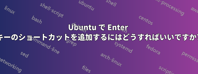 Ubuntu で Enter キーのショートカットを追加するにはどうすればいいですか?