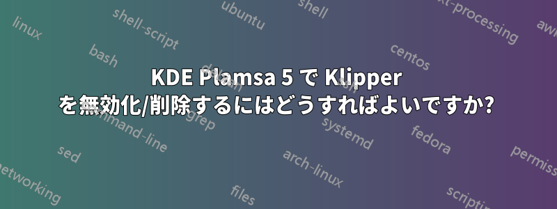 KDE Plamsa 5 で Klipper を無効化/削除するにはどうすればよいですか?