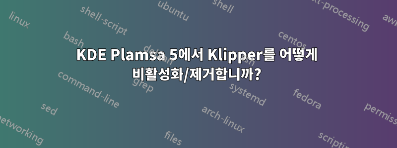 KDE Plamsa 5에서 Klipper를 어떻게 비활성화/제거합니까?