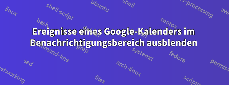 Ereignisse eines Google-Kalenders im Benachrichtigungsbereich ausblenden