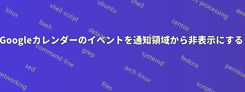 Googleカレンダーのイベントを通知領域から非表示にする