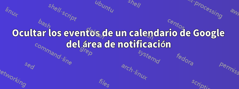 Ocultar los eventos de un calendario de Google del área de notificación