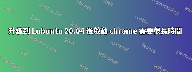 升級到 Lubuntu 20.04 後啟動 chrome 需要很長時間