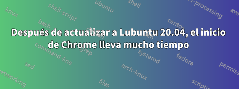 Después de actualizar a Lubuntu 20.04, el inicio de Chrome lleva mucho tiempo
