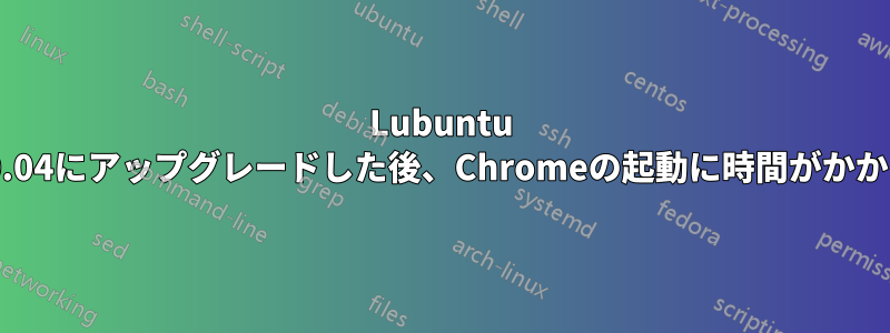Lubuntu 20.04にアップグレードした後、Chromeの起動に時間がかかる