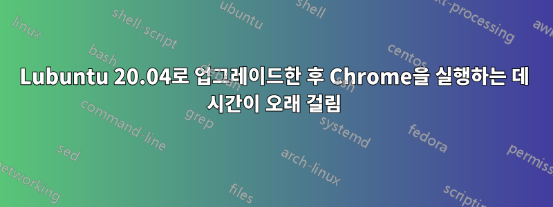 Lubuntu 20.04로 업그레이드한 후 Chrome을 실행하는 데 시간이 오래 걸림