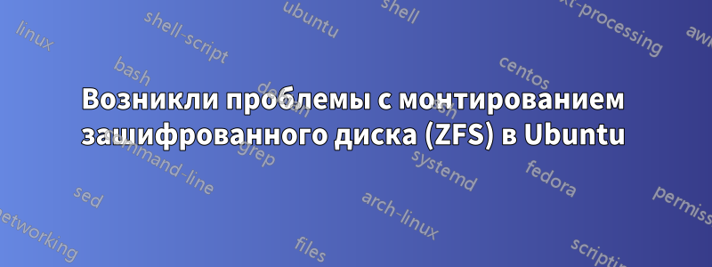 Возникли проблемы с монтированием зашифрованного диска (ZFS) в Ubuntu