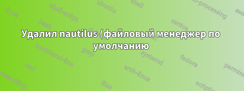 Удалил nautilus (файловый менеджер по умолчанию)