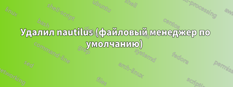 Удалил nautilus (файловый менеджер по умолчанию) 