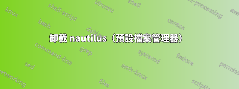 卸載 nautilus（預設檔案管理器）