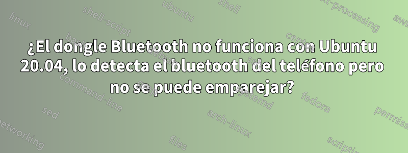 ¿El dongle Bluetooth no funciona con Ubuntu 20.04, lo detecta el bluetooth del teléfono pero no se puede emparejar?