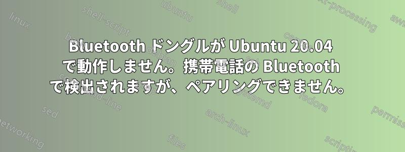 Bluetooth ドングルが Ubuntu 20.04 で動作しません。携帯電話の Bluetooth で検出されますが、ペアリングできません。