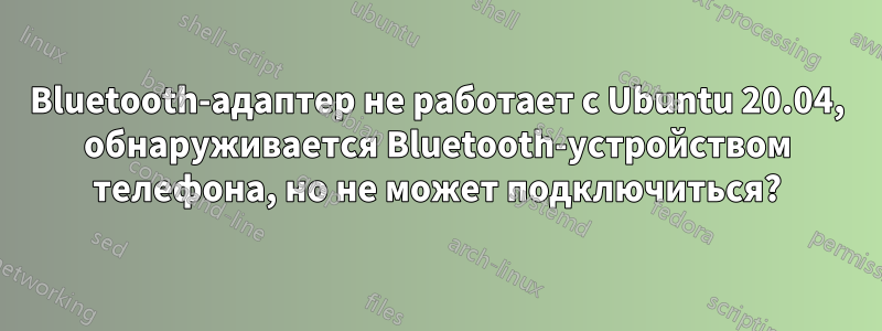Bluetooth-адаптер не работает с Ubuntu 20.04, обнаруживается Bluetooth-устройством телефона, но не может подключиться?