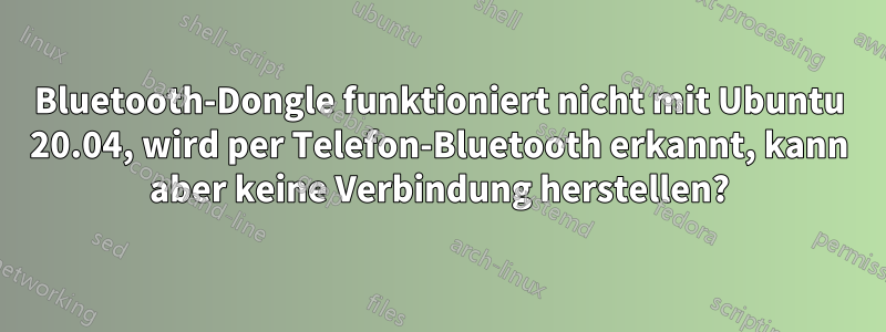 Bluetooth-Dongle funktioniert nicht mit Ubuntu 20.04, wird per Telefon-Bluetooth erkannt, kann aber keine Verbindung herstellen?