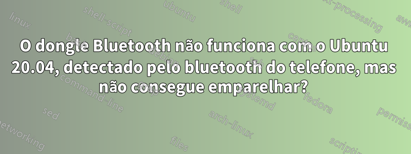 O dongle Bluetooth não funciona com o Ubuntu 20.04, detectado pelo bluetooth do telefone, mas não consegue emparelhar?