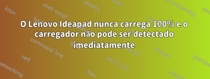 O Lenovo Ideapad nunca carrega 100% e o carregador não pode ser detectado imediatamente