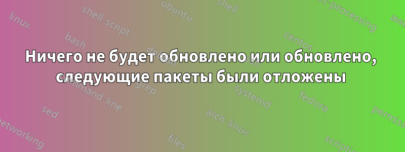 Ничего не будет обновлено или обновлено, следующие пакеты были отложены