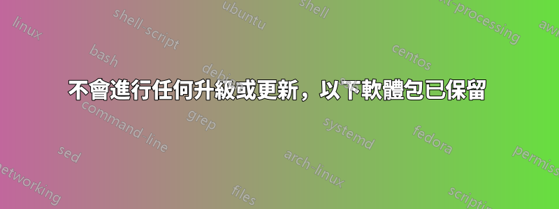 不會進行任何升級或更新，以下軟體包已保留