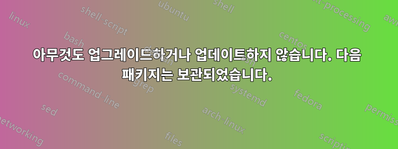 아무것도 업그레이드하거나 업데이트하지 않습니다. 다음 패키지는 보관되었습니다.