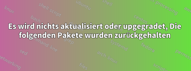Es wird nichts aktualisiert oder upgegradet, Die folgenden Pakete wurden zurückgehalten