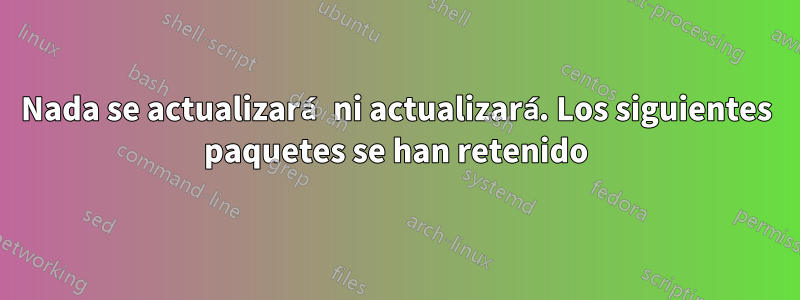 Nada se actualizará ni actualizará. Los siguientes paquetes se han retenido