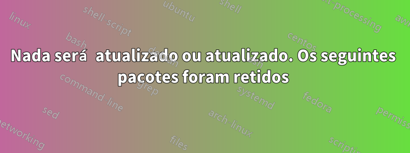 Nada será atualizado ou atualizado. Os seguintes pacotes foram retidos