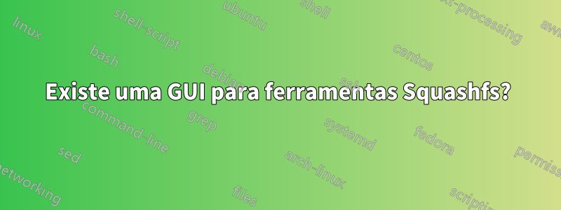 Existe uma GUI para ferramentas Squashfs?