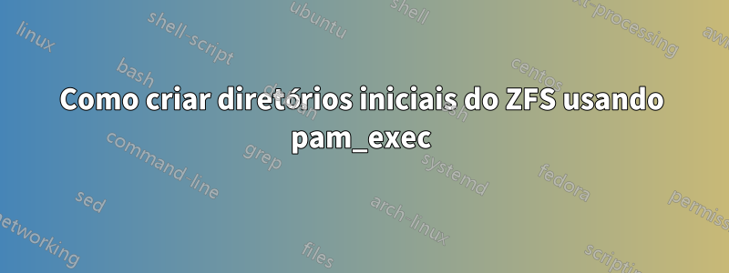 Como criar diretórios iniciais do ZFS usando pam_exec
