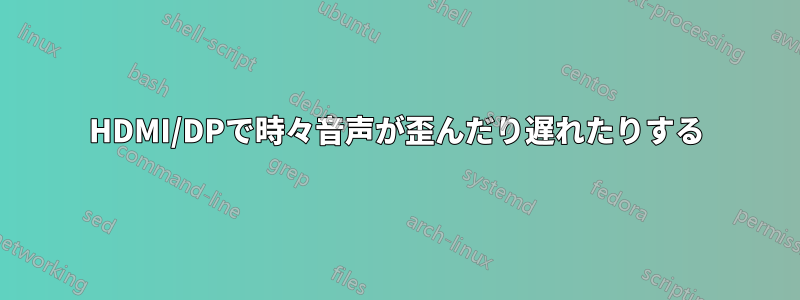 HDMI/DPで時々音声が歪んだり遅れたりする