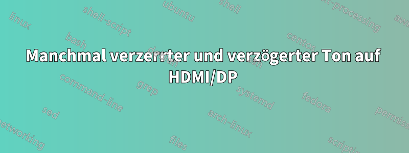 Manchmal verzerrter und verzögerter Ton auf HDMI/DP