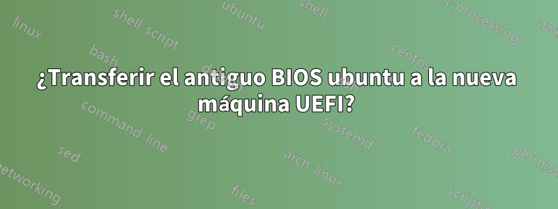 ¿Transferir el antiguo BIOS ubuntu a la nueva máquina UEFI?