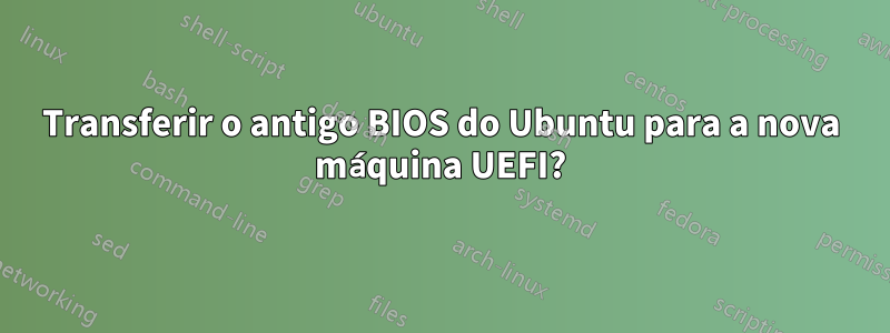 Transferir o antigo BIOS do Ubuntu para a nova máquina UEFI?