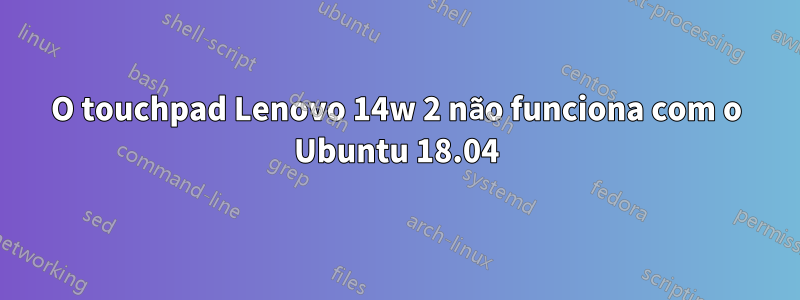 O touchpad Lenovo 14w 2 não funciona com o Ubuntu 18.04