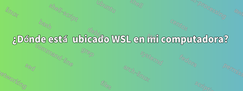 ¿Dónde está ubicado WSL en mi computadora?
