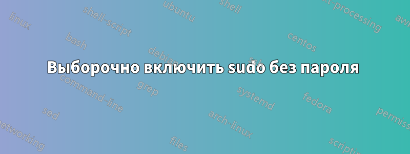 Выборочно включить sudo без пароля