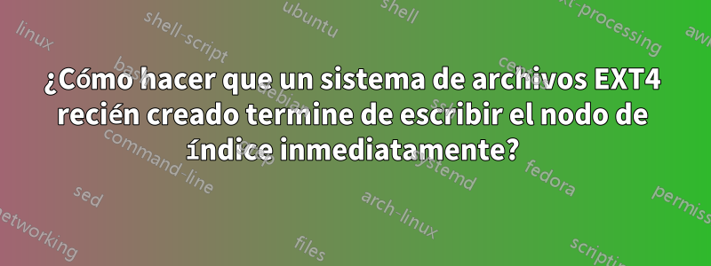 ¿Cómo hacer que un sistema de archivos EXT4 recién creado termine de escribir el nodo de índice inmediatamente?