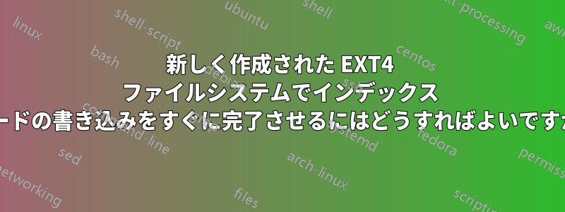 新しく作成された EXT4 ファイルシステムでインデックス ノードの書き込みをすぐに完了させるにはどうすればよいですか?